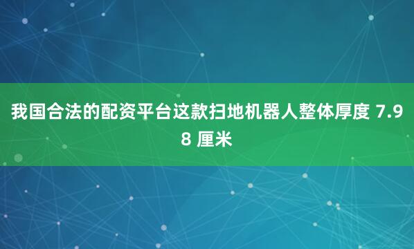 我国合法的配资平台这款扫地机器人整体厚度 7.98 厘米